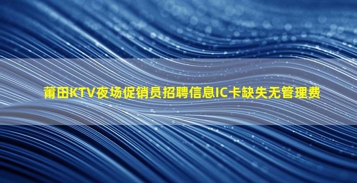 莆田KTV夜场促销员招聘信息IC卡缺失无管理费